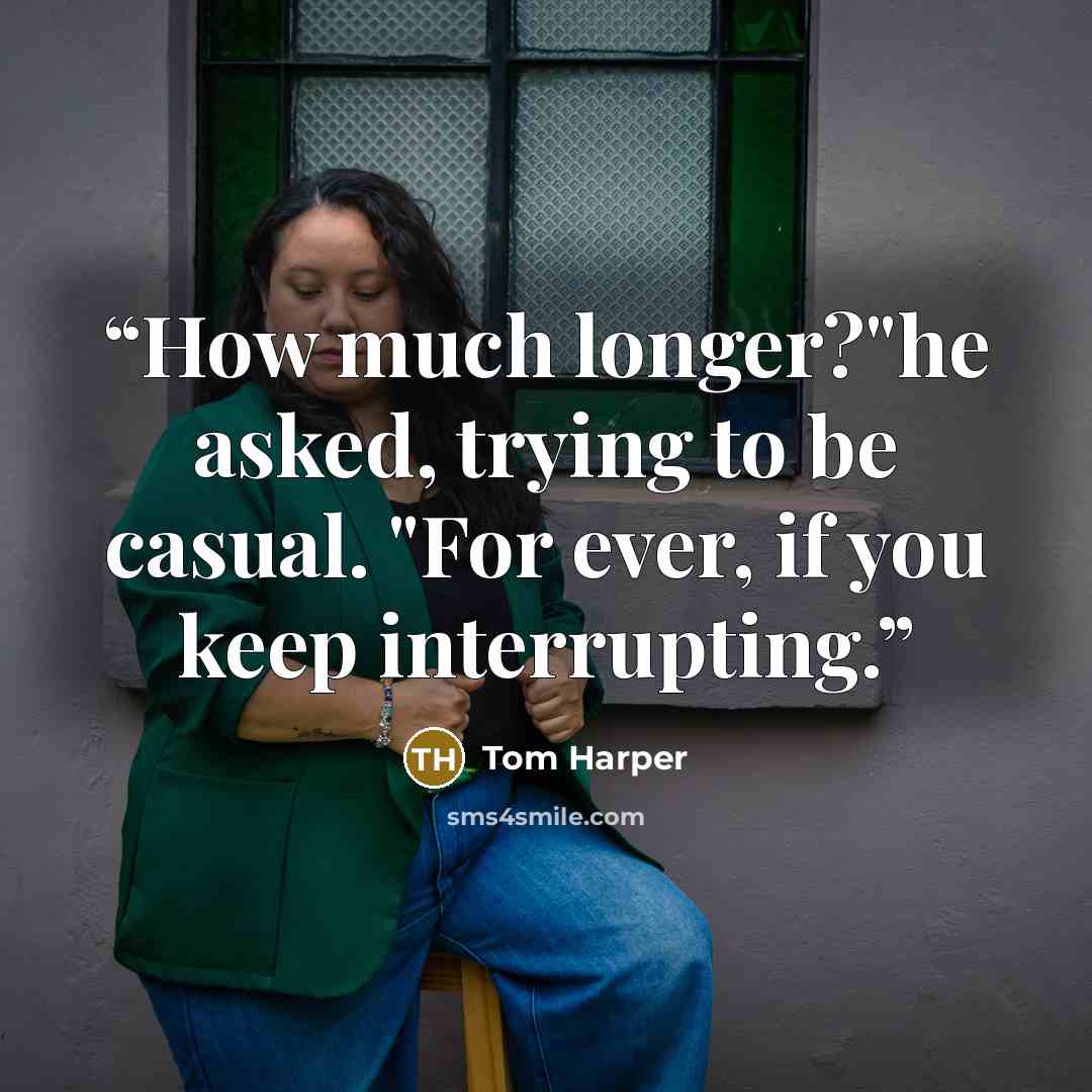 “How much longer?"he asked, trying to be casual. "For ever, if you keep interrupting.” quote by Tom Harper