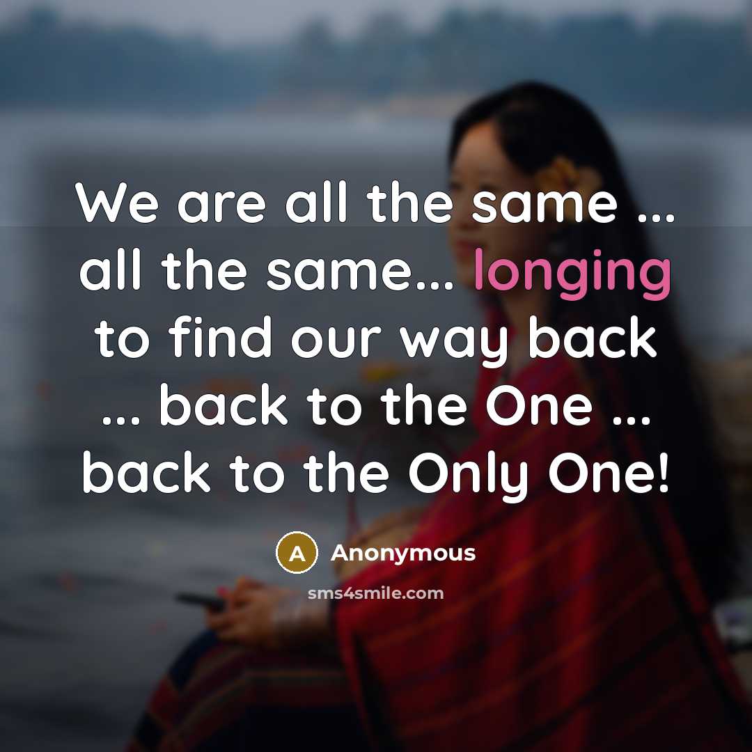 “We are all the same ... all the same... longing to find our way back ... back to the One ... back to the Only One!” quote by Anonymous