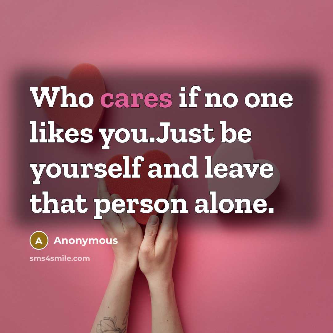 “Who cares if no one likes you.Just be yourself and leave that person alone.” quote by Anonymous