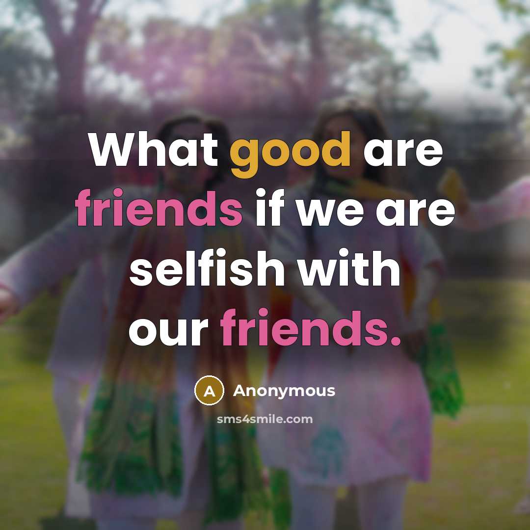 “What good are friends if we are selfish with our friends.” quote by Anonymous