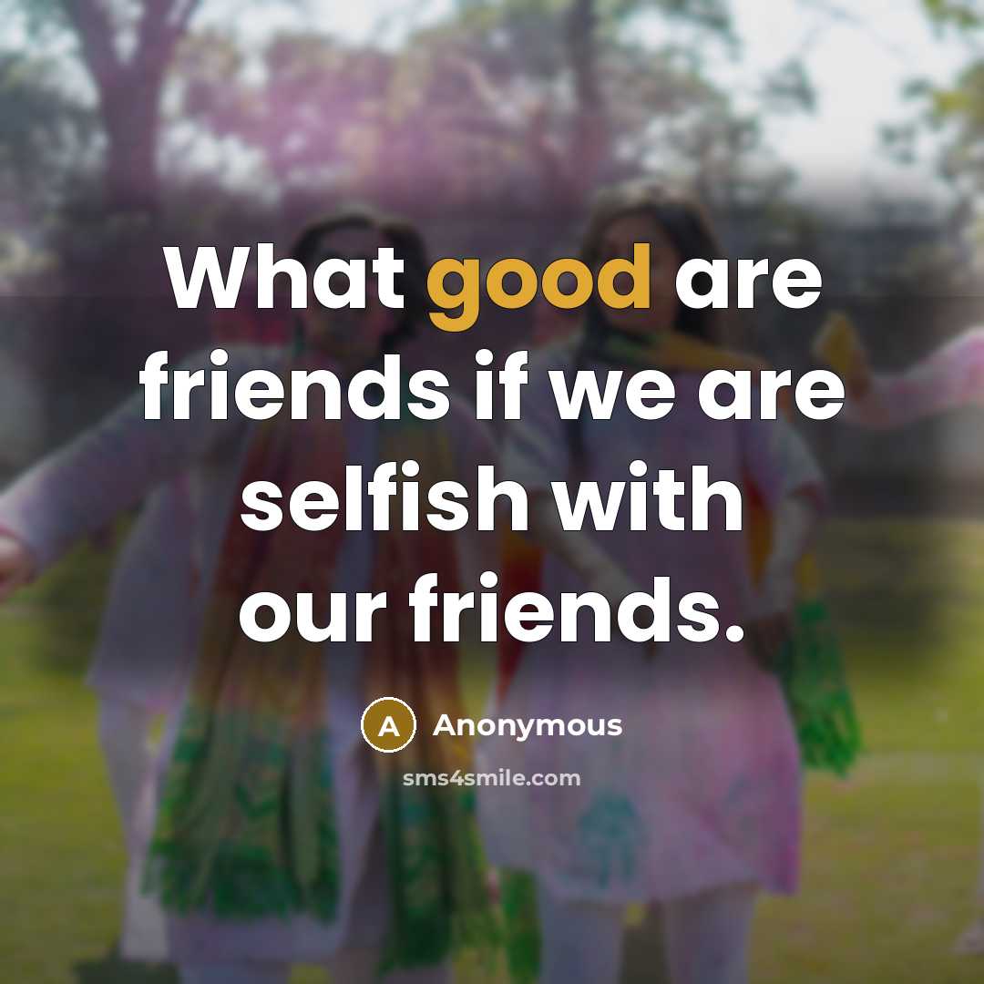 “What good are friends if we are selfish with our…” quote by Anonymous