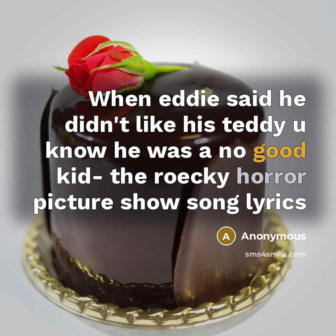 “When eddie said he didn't like his teddy u know he was a no good kid- the roecky horror picture show song lyrics” quote by Anonymous