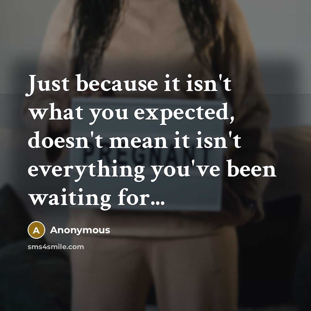 “Just because it isn't what you expected, doesn't mean it isn't everything you've been waiting for...” quote by Anonymous