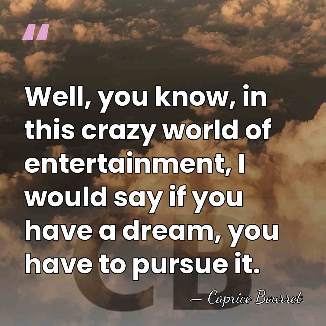 Well, you know, in this crazy world of entertainment, I would say&hellip; - Caprice Bourret