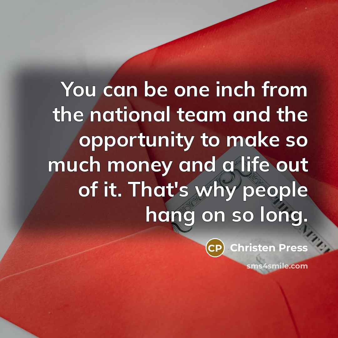 “You can be one inch from the national team and the opportunity to make so much money and a life out of it. That's why people hang on so long.” quote by Christen Press