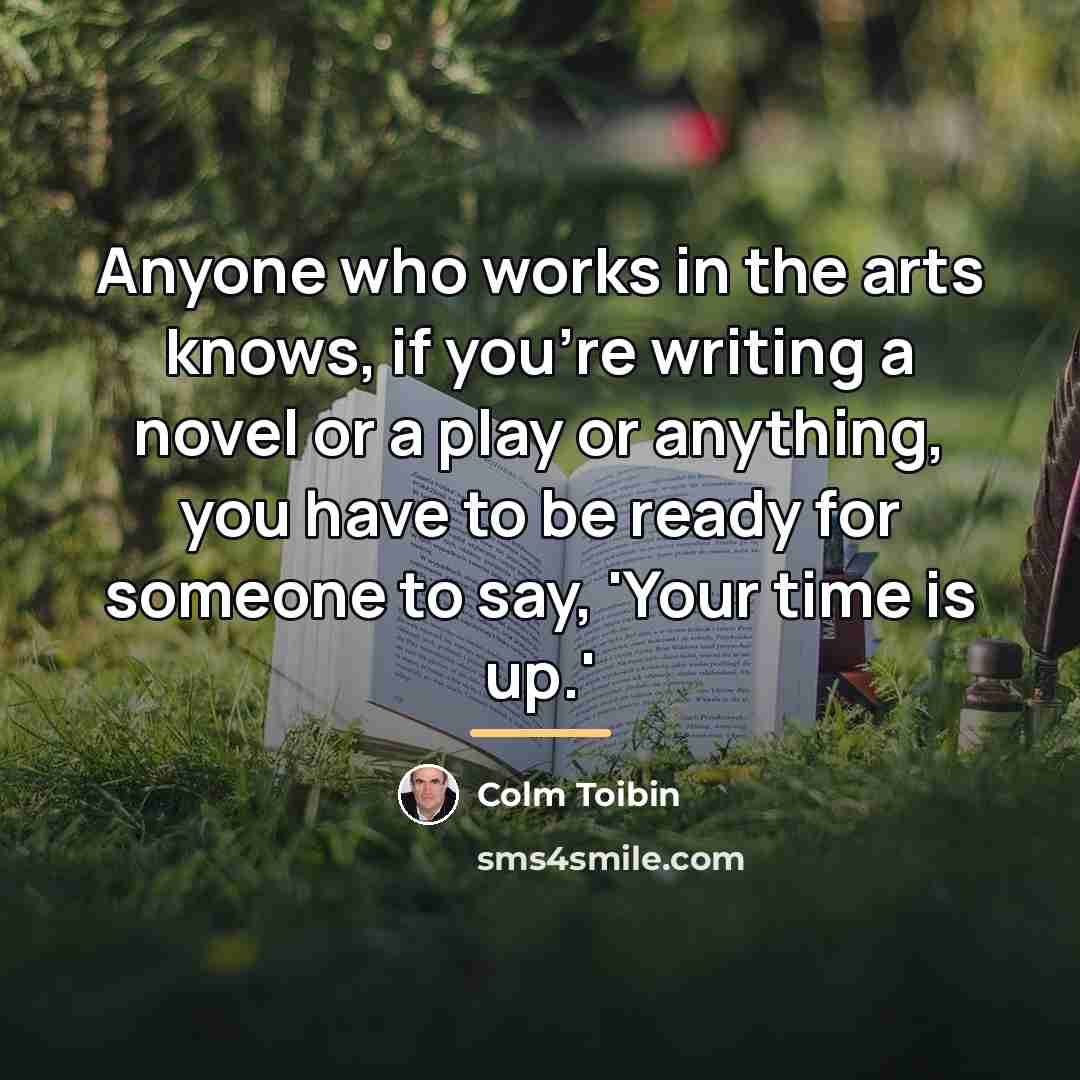 “Anyone who works in the arts knows, if you're writing…” quote by Colm Toibin
