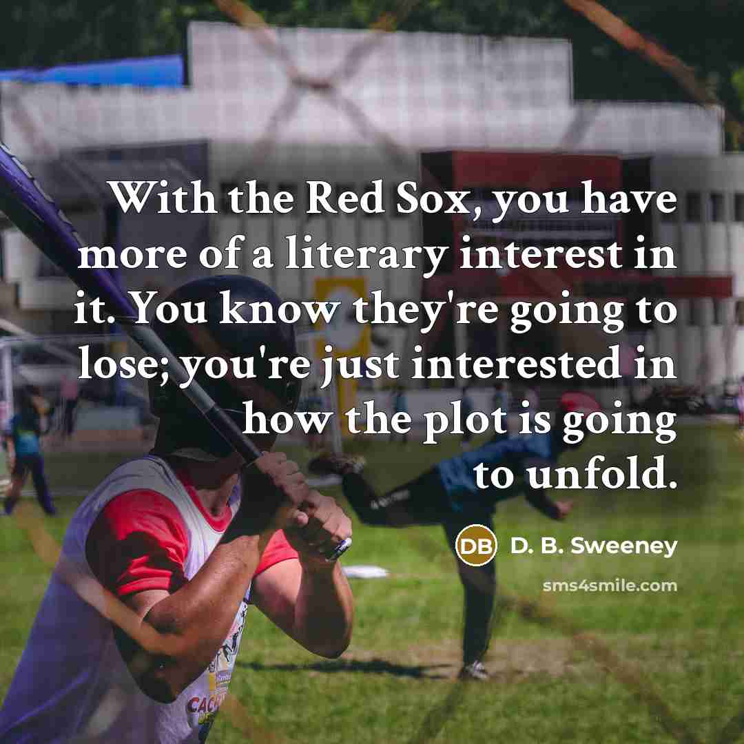 “With the Red Sox, you have more of a literary interest in it. You know they're going to lose; you're just interested in how the plot is going to unfold.” quote by D. B. Sweeney