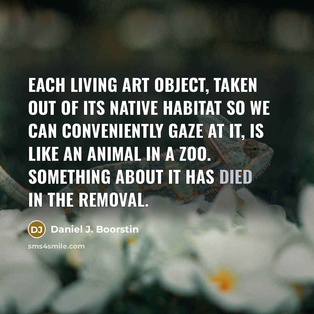“Each living art object, taken out of its native habitat…” quote by Daniel J. Boorstin