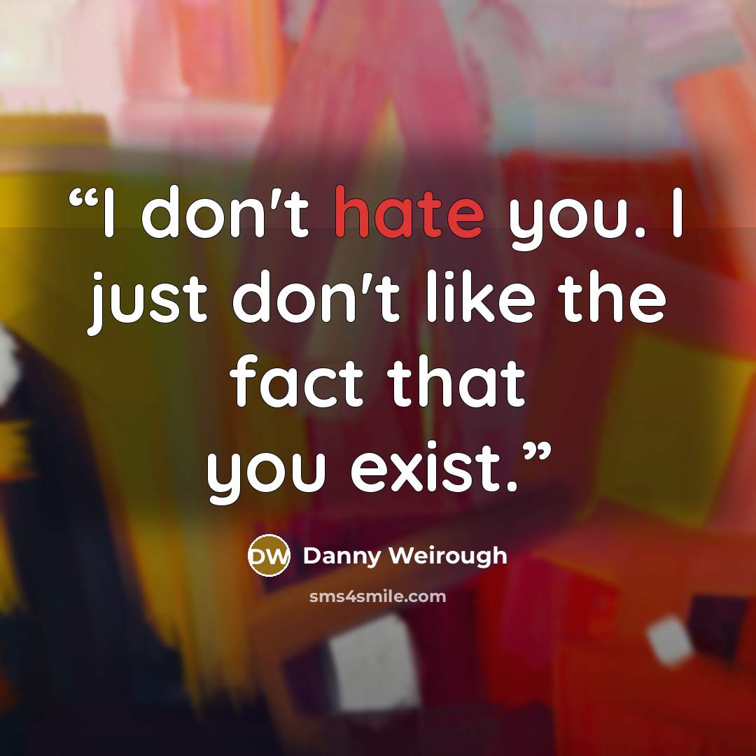 “I don't hate you. I just don't like the fact that you exist.” quote by Danny Weirough