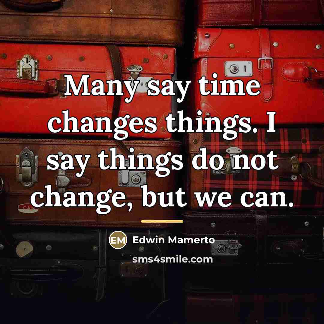 “Many say time changes things. I say things do not…” quote by Edwin Mamerto