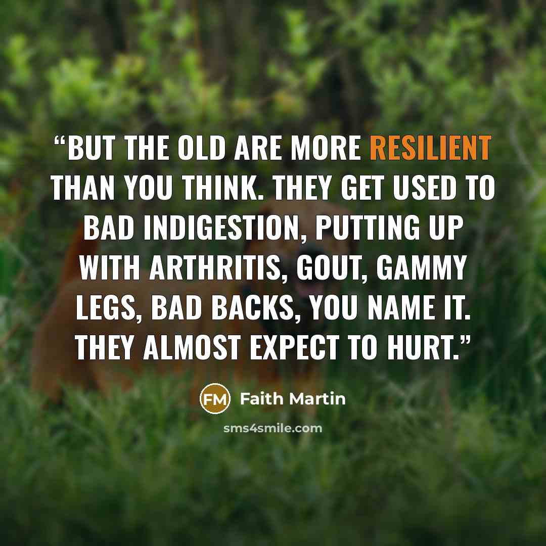 “But the old are more resilient than you think. They get used to bad indigestion, putting up with arthritis, gout, gammy legs, bad backs, you name it. They almost expect to hurt.” quote by Faith Martin