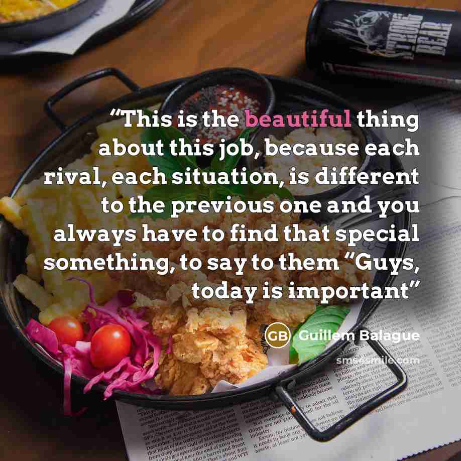 “This is the beautiful thing about this job, because each rival, each situation, is different to the previous one and you always have to find that special something, to say to them “Guys, today is important” quote by Guillem Balague