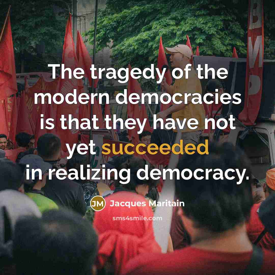 “The tragedy of the modern democracies is that they have not yet succeeded in realizing democracy.” quote by Jacques Maritain