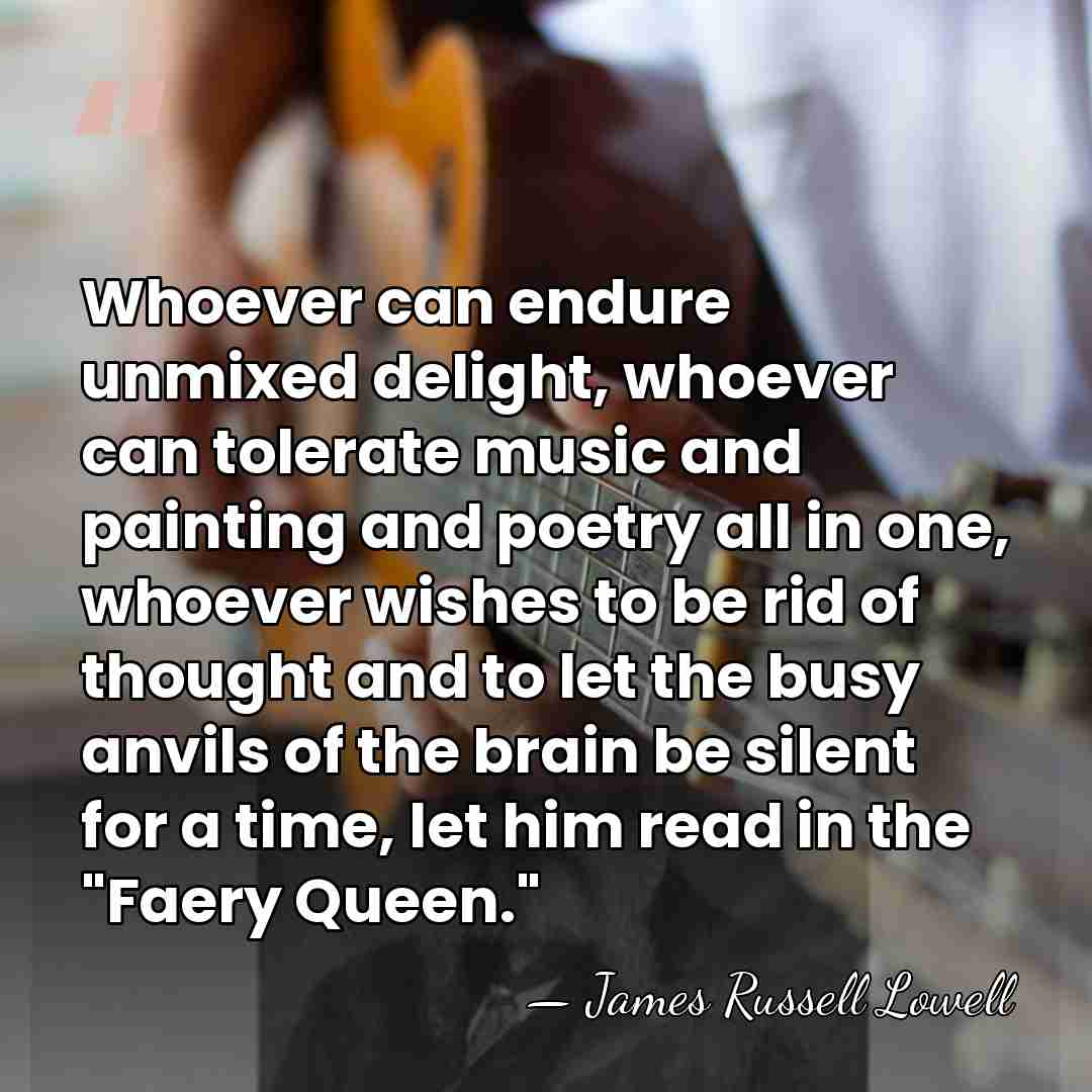 Whoever can endure unmixed delight, whoever can tolerate music and painting and&hellip; - James Russell Lowell