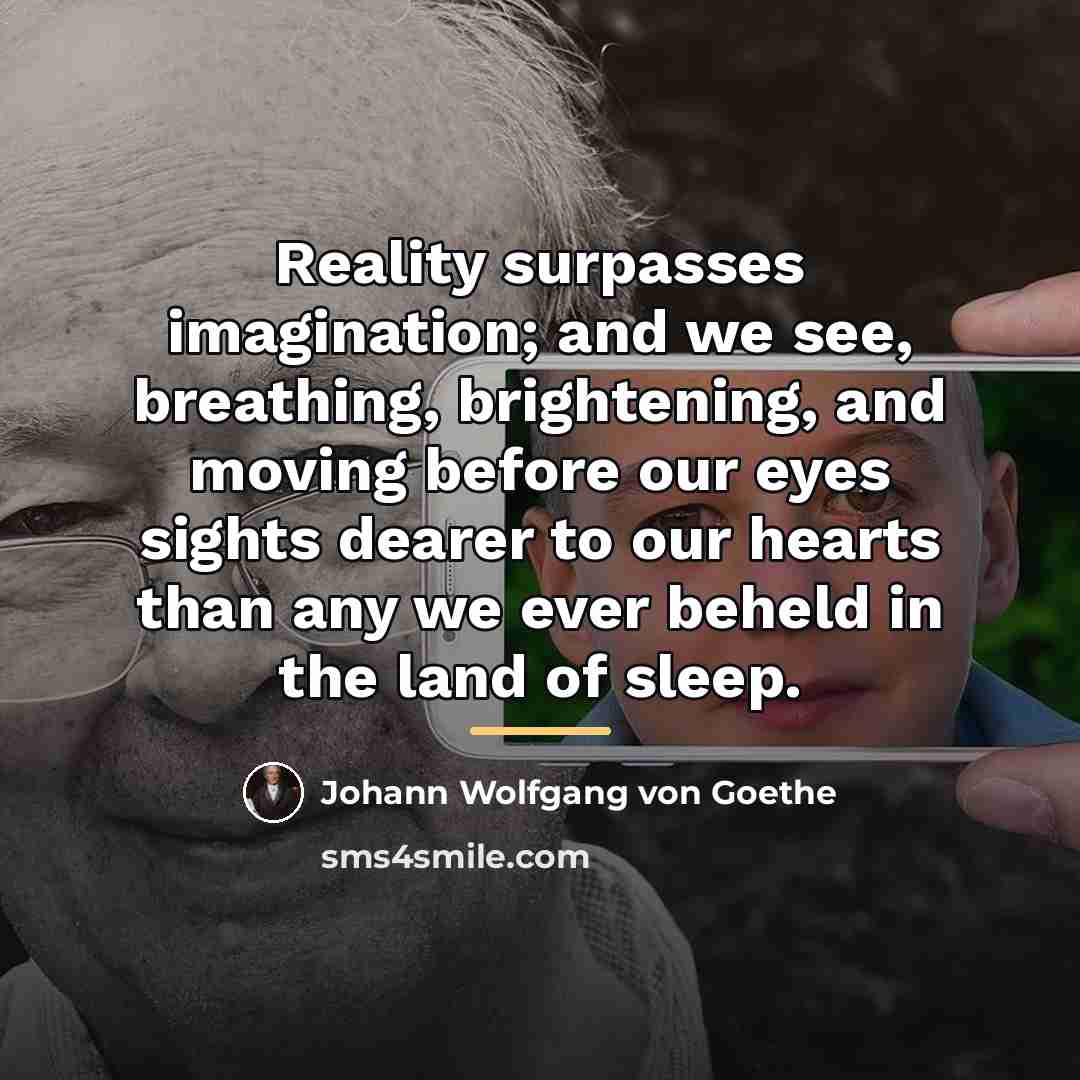 “Reality surpasses imagination; and we see, breathing, brightening, and moving…” quote by Johann Wolfgang von Goethe