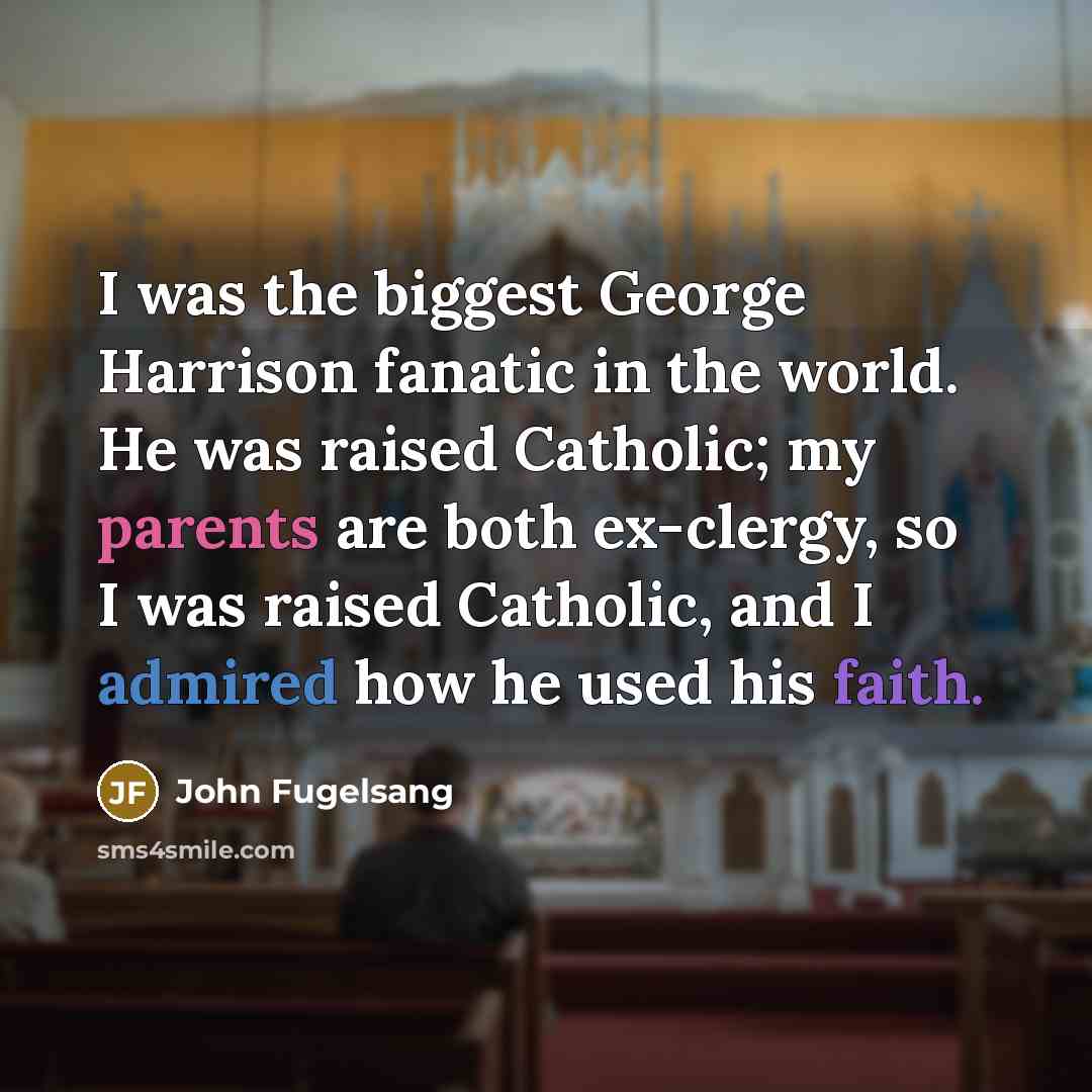 “I was the biggest George Harrison fanatic in the world. He was raised Catholic; my parents are both ex-clergy, so I was raised Catholic, and I admired how he used his faith.” quote by John Fugelsang