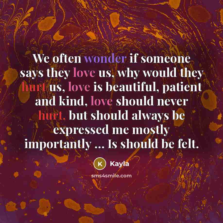 “We often wonder if someone says they love us, why would they hurt us, love is beautiful, patient and kind, love should never hurt, but should always be expressed me mostly importantly … Is should be felt.” quote by Kayla