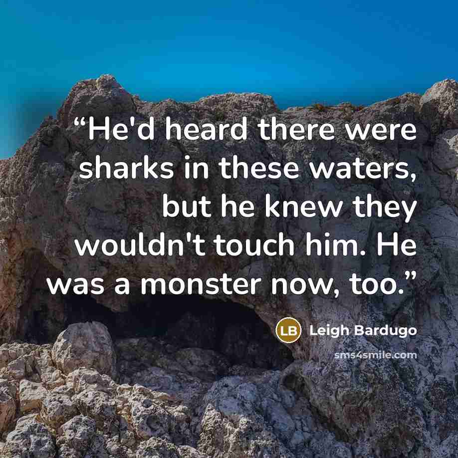“He'd heard there were sharks in these waters, but he knew they wouldn't touch him. He was a monster now, too.” quote by Leigh Bardugo