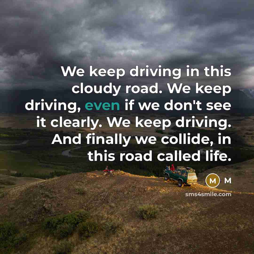 “We keep driving in this cloudy road. We keep driving, even if we don't see it clearly. We keep driving. And finally we collide, in this road called life.” quote by M