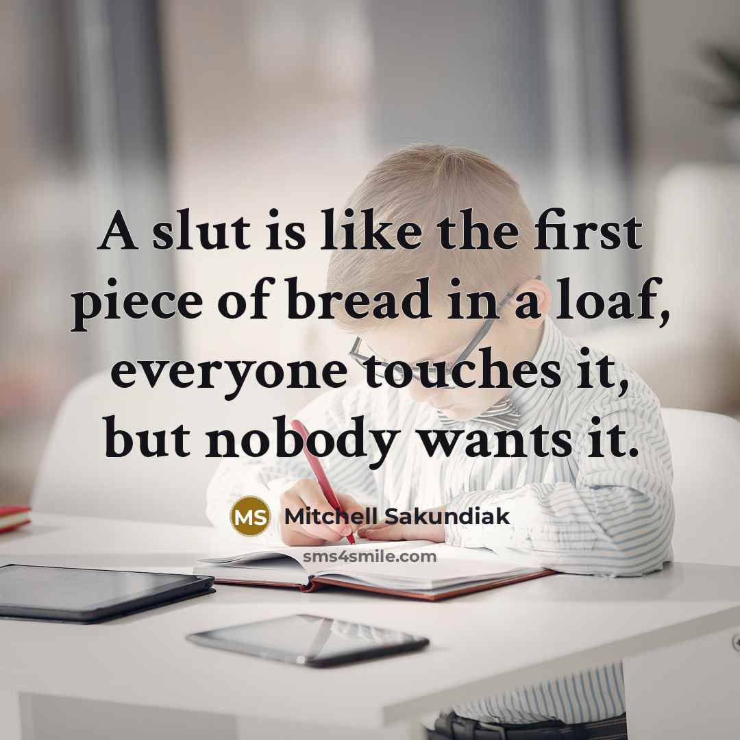 “A slut is like the first piece of bread in a loaf, everyone touches it, but nobody wants it.” quote by Mitchell Sakundiak