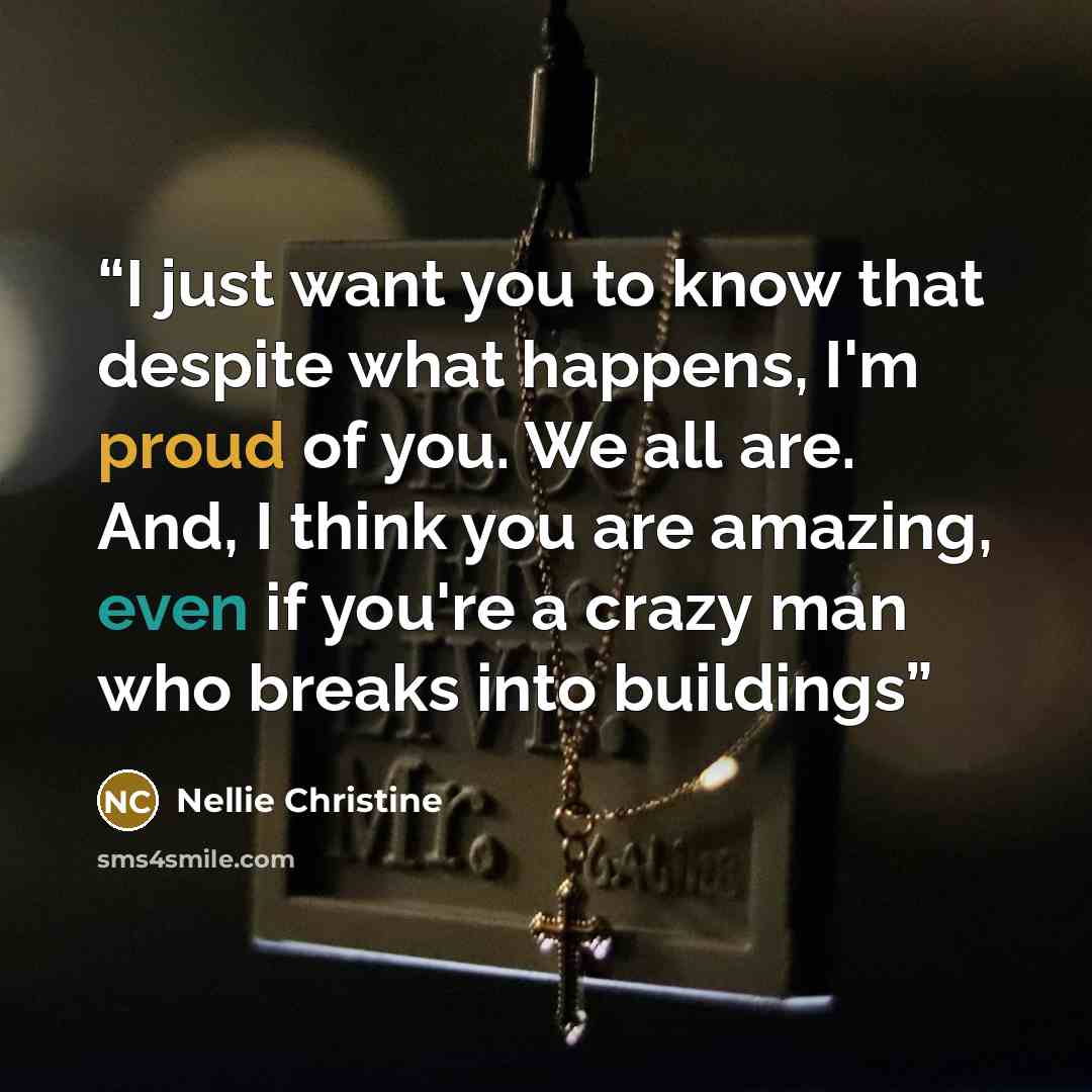 “I just want you to know that despite what happens, I'm proud of you. We all are. And, I think you are amazing, even if you're a crazy man who breaks into buildings” quote by Nellie Christine