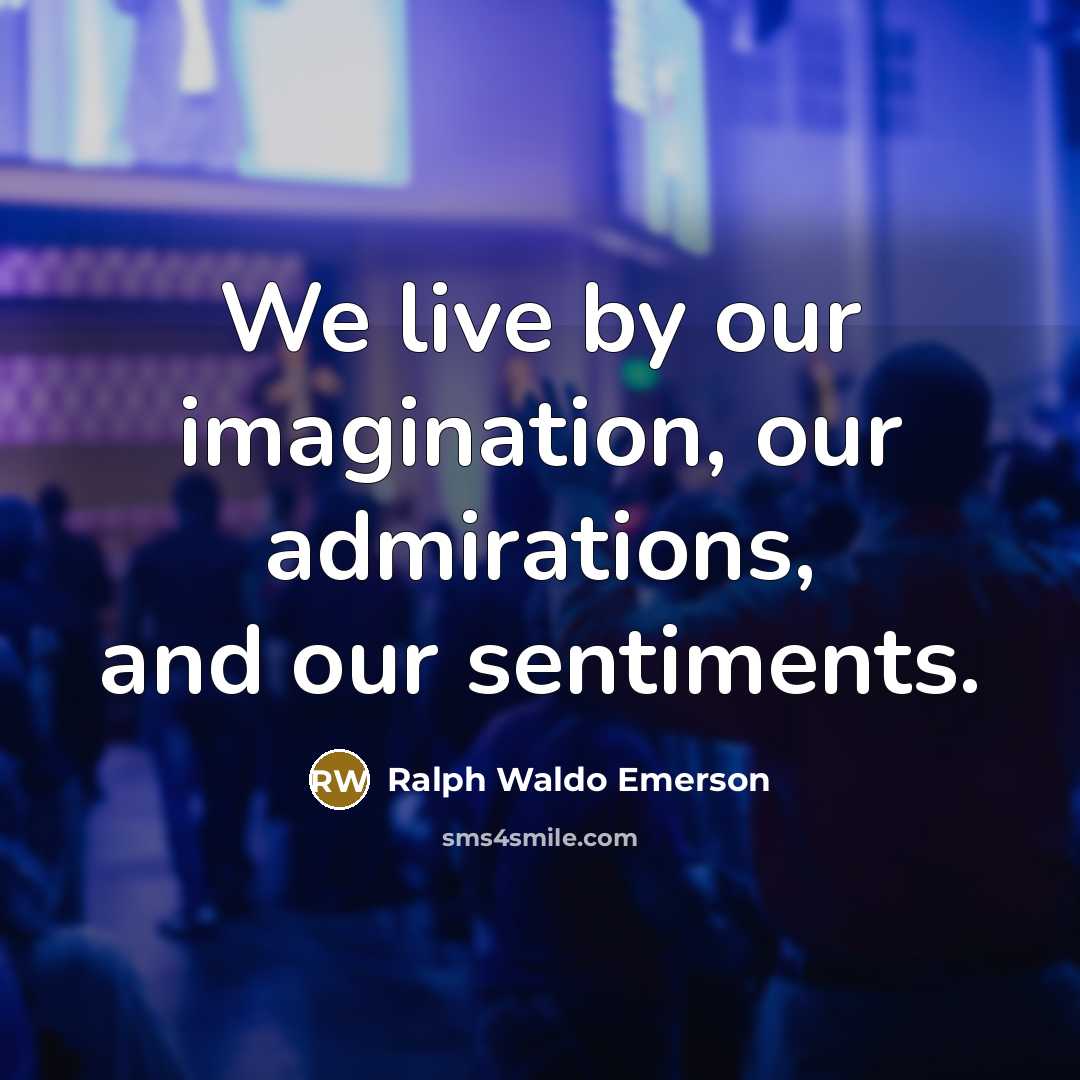 “We live by our imagination, our admirations, and our sentiments.…” quote by Ralph Waldo Emerson