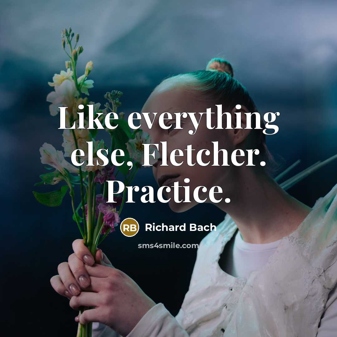 “Like everything else, Fletcher. Practice.” quote by Richard Bach