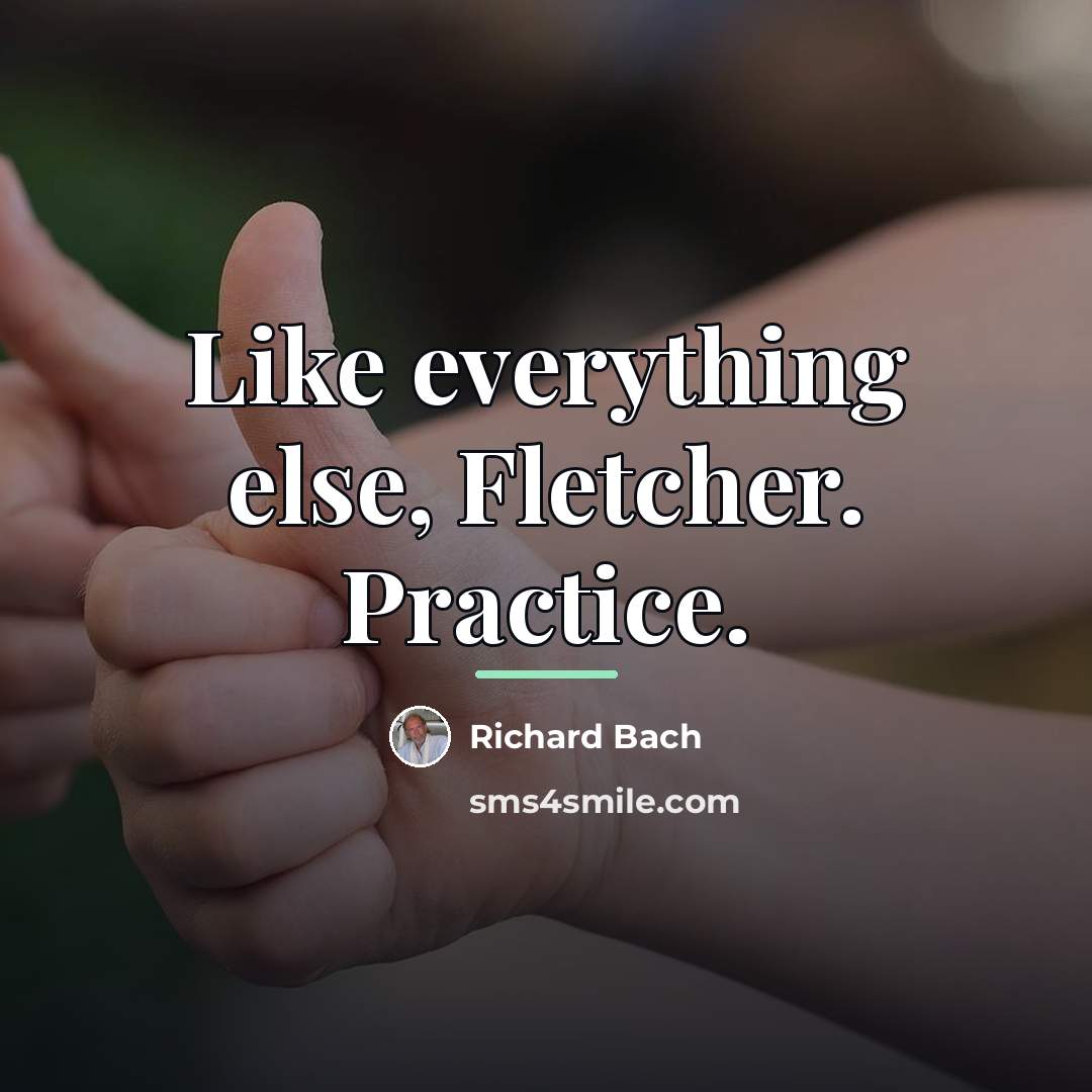 “Like everything else, Fletcher. Practice.…” quote by Richard Bach