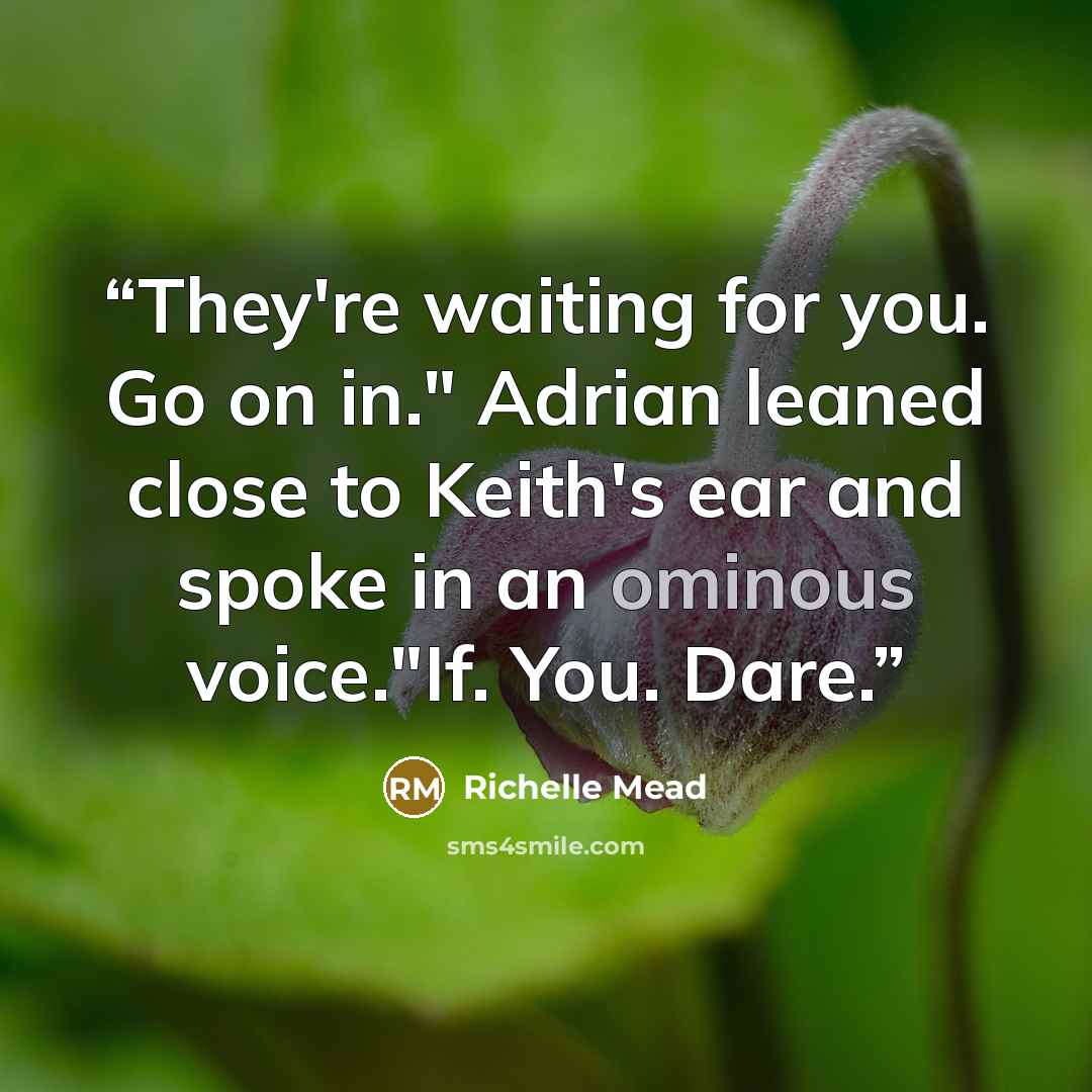 “They're waiting for you. Go on in." Adrian leaned close to Keith's ear and spoke in an ominous voice."If. You. Dare.” quote by Richelle Mead