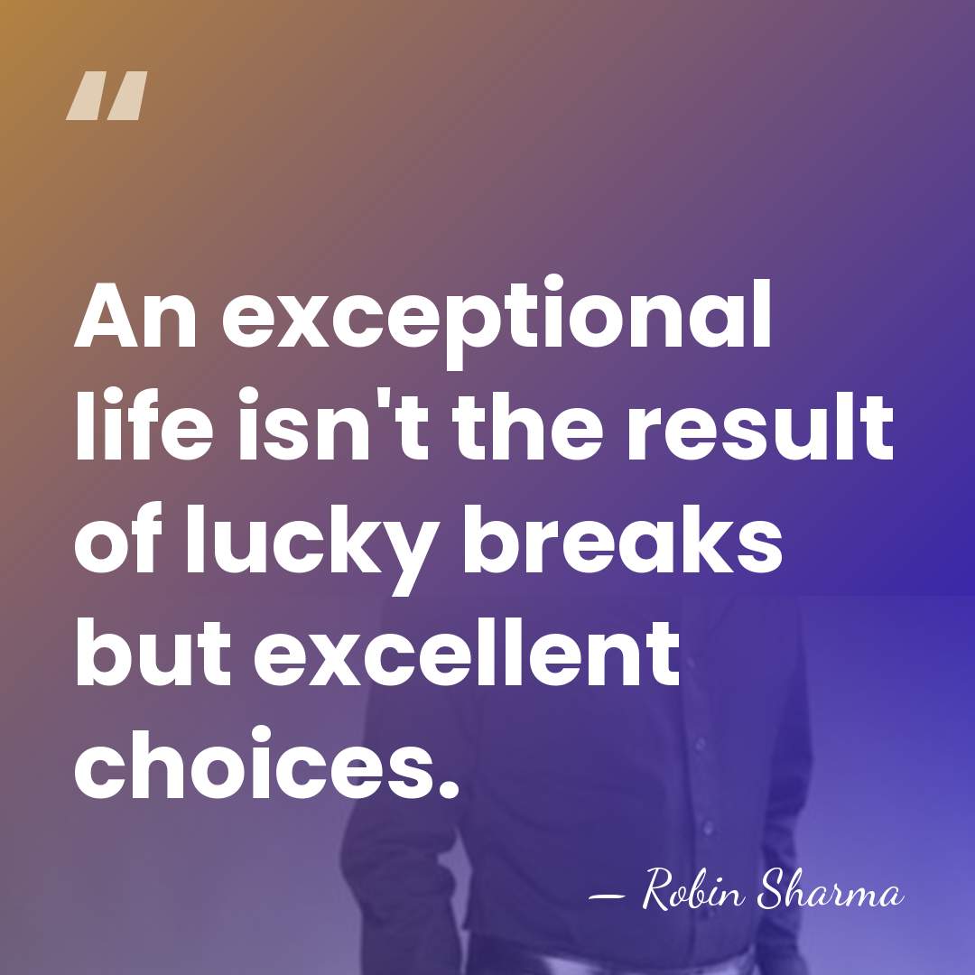 An exceptional life isn't the result of lucky breaks but excellent choices. - Robin Sharma