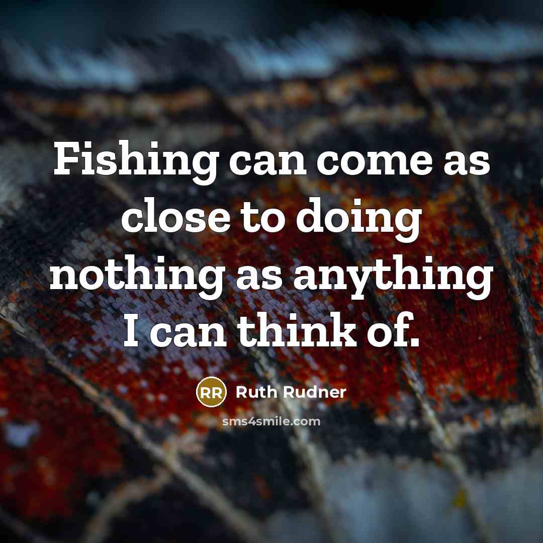 “Fishing can come as close to doing nothing as anything I can think of.” quote by Ruth Rudner