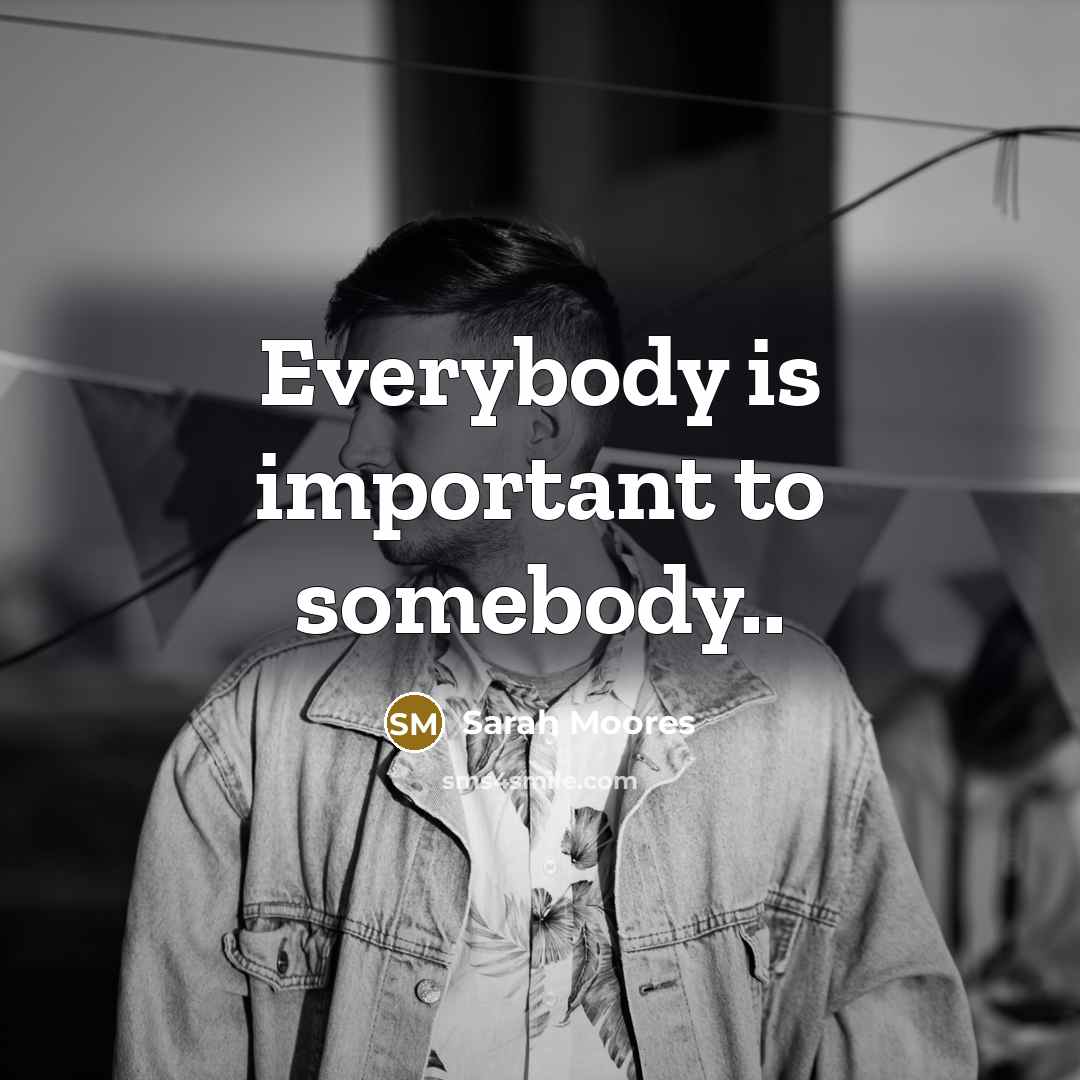 “Everybody is important to somebody..…” quote by Sarah Moores