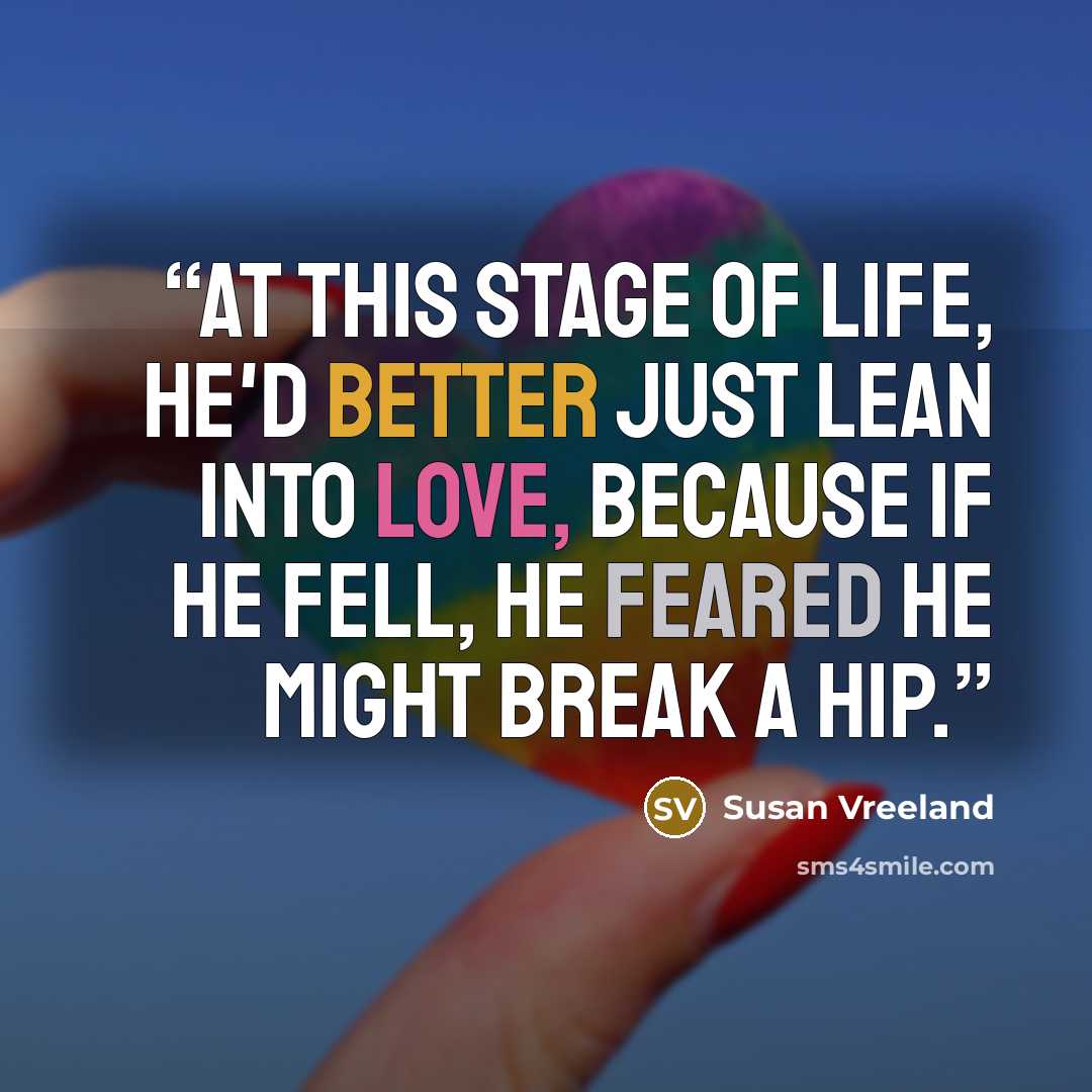 “At this stage of life, he'd better just lean into love, because if he fell, he feared he might break a hip.” quote by Susan Vreeland