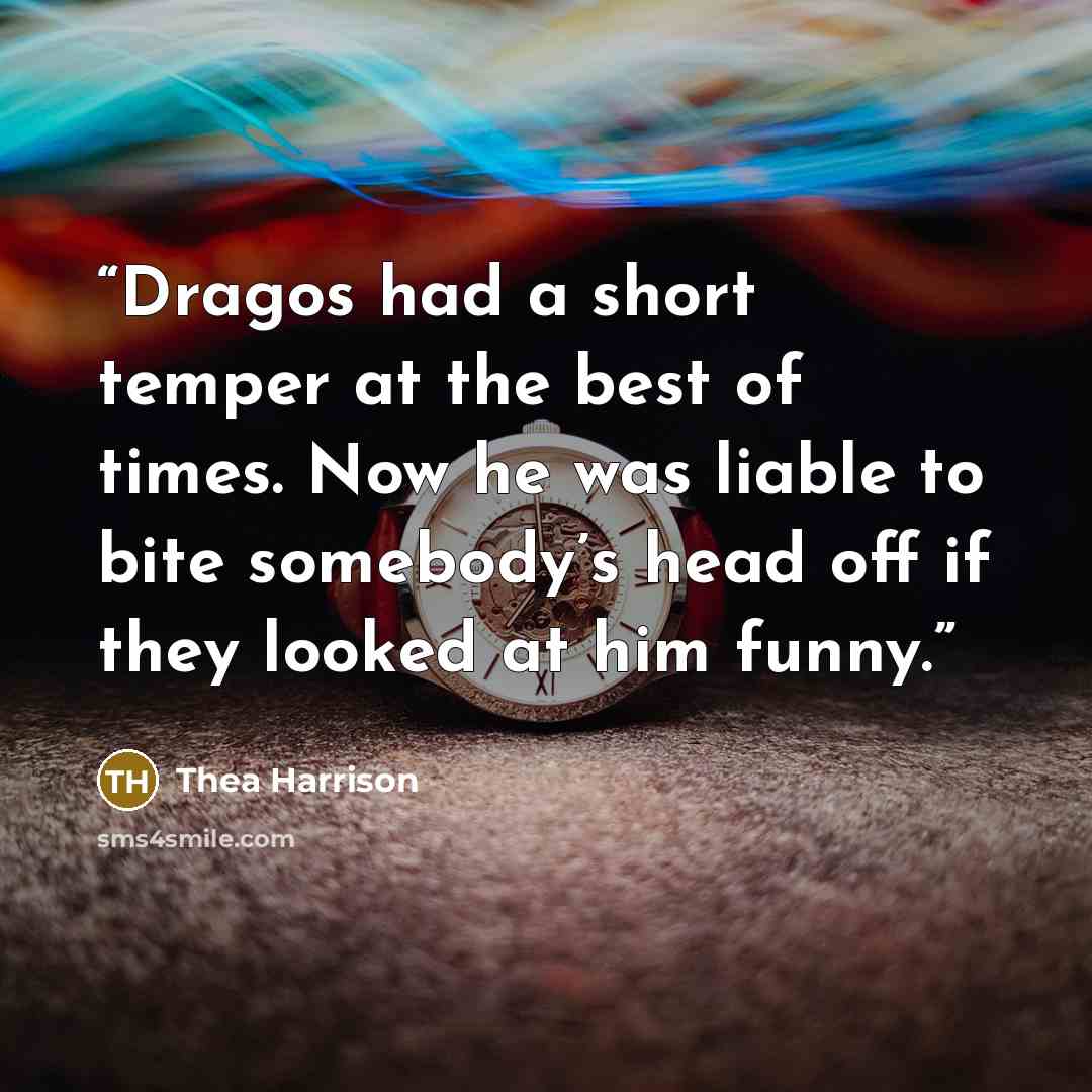 “Dragos had a short temper at the best of times. Now he was liable to bite somebody’s head off if they looked at him funny.” quote by Thea Harrison