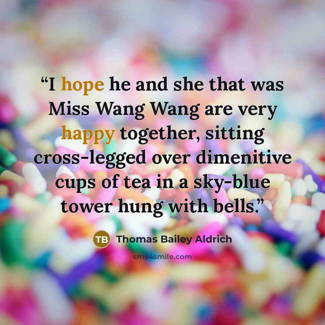 “I hope he and she that was Miss Wang Wang are very happy together, sitting cross-legged over dimenitive cups of tea in a sky-blue tower hung with bells.” quote by Thomas Bailey Aldrich