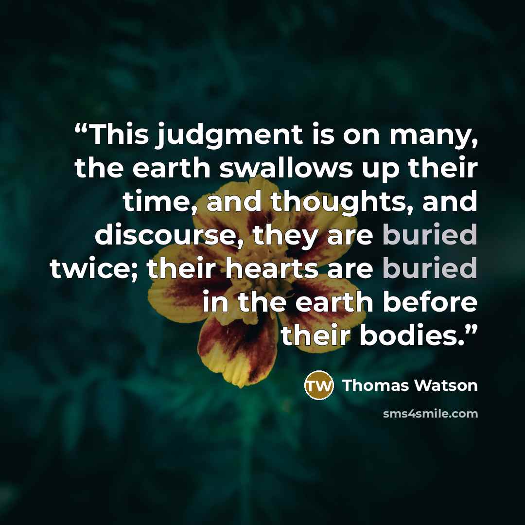 “This judgment is on many, the earth swallows up their time, and thoughts, and discourse, they are buried twice; their hearts are buried in the earth before their bodies.” quote by Thomas Watson