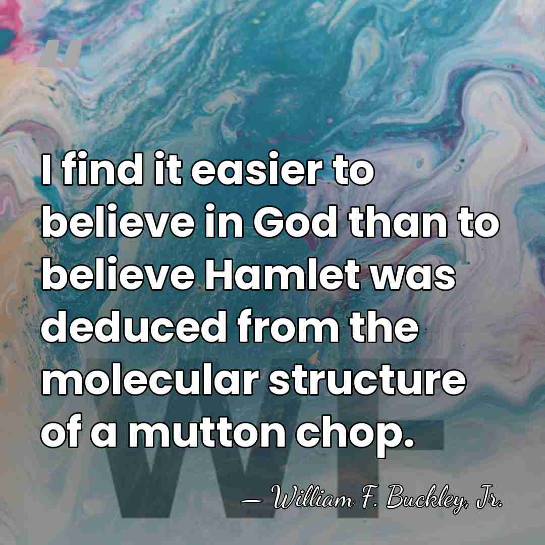 I find it easier to believe in God than to believe Hamlet&hellip; - William F. Buckley, Jr.