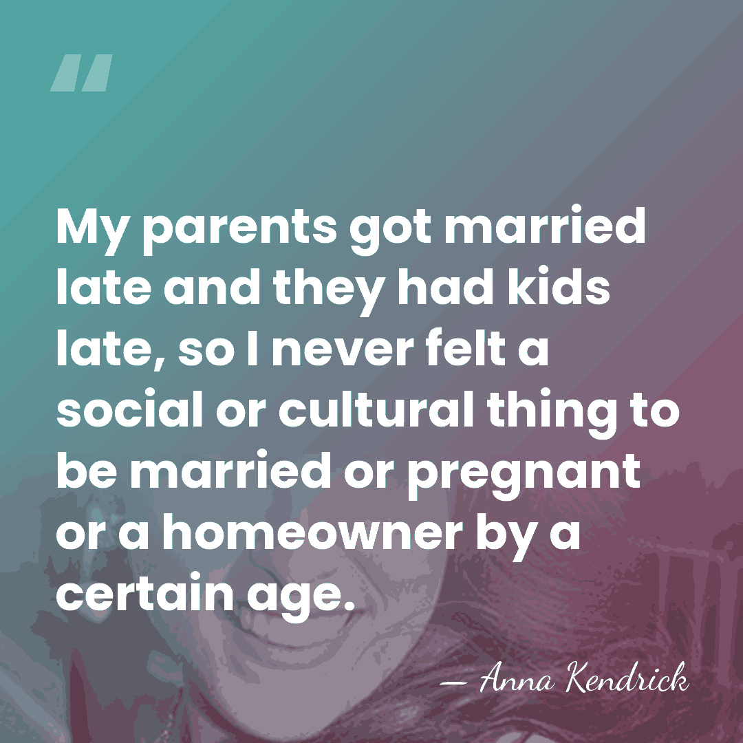 My parents got married late and they had kids late, so I&hellip; - Anna Kendrick