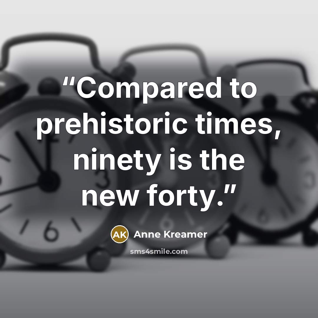 “Compared to prehistoric times, ninety is the new forty.” quote by Anne Kreamer