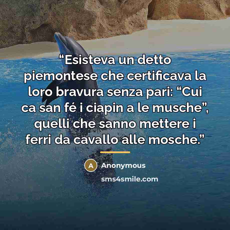 “Esisteva un detto piemontese che certificava la loro bravura senza pari: “Cui ca san fé i ciapin a le musche”, quelli che sanno mettere i ferri da cavallo alle mosche.” quote by Anonymous