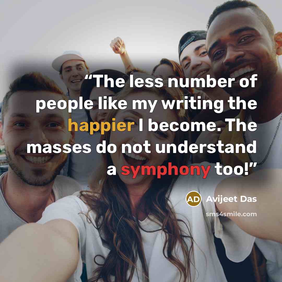 “The less number of people like my writing the happier I become. The masses do not understand a symphony too!” quote by Avijeet Das
