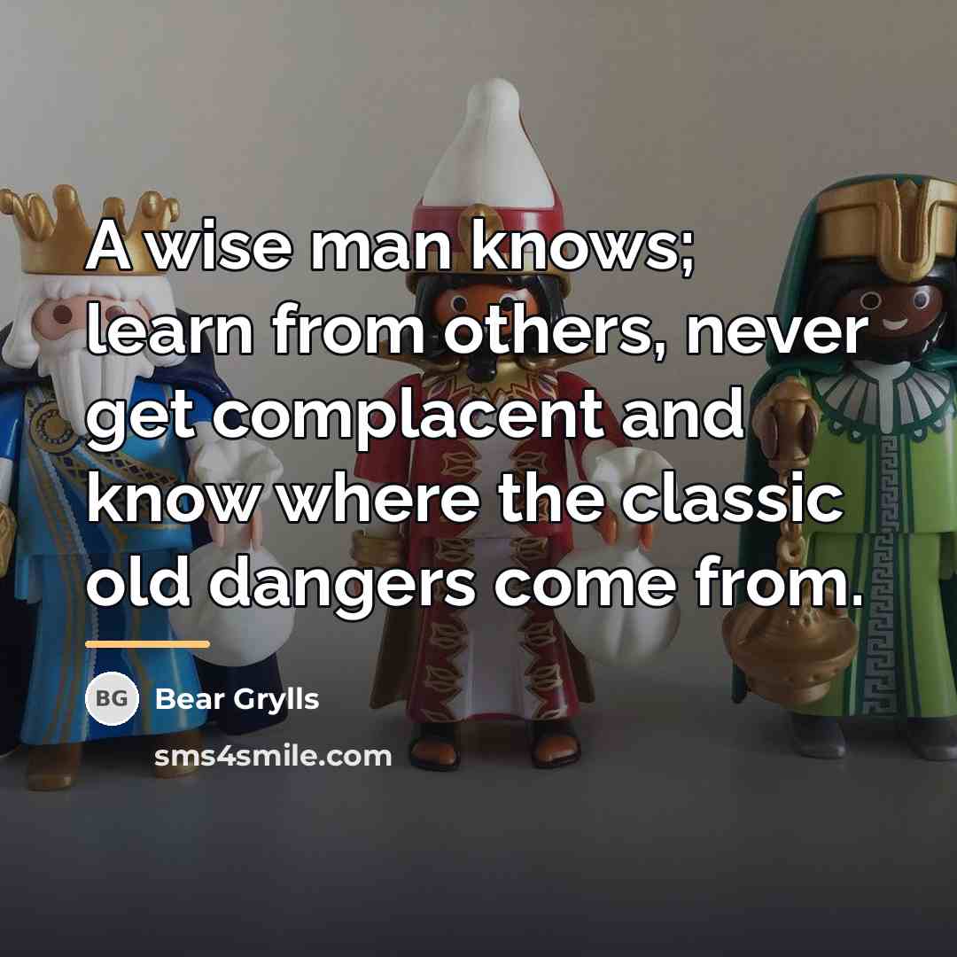 “A wise man knows; learn from others, never get complacent…” quote by Bear Grylls
