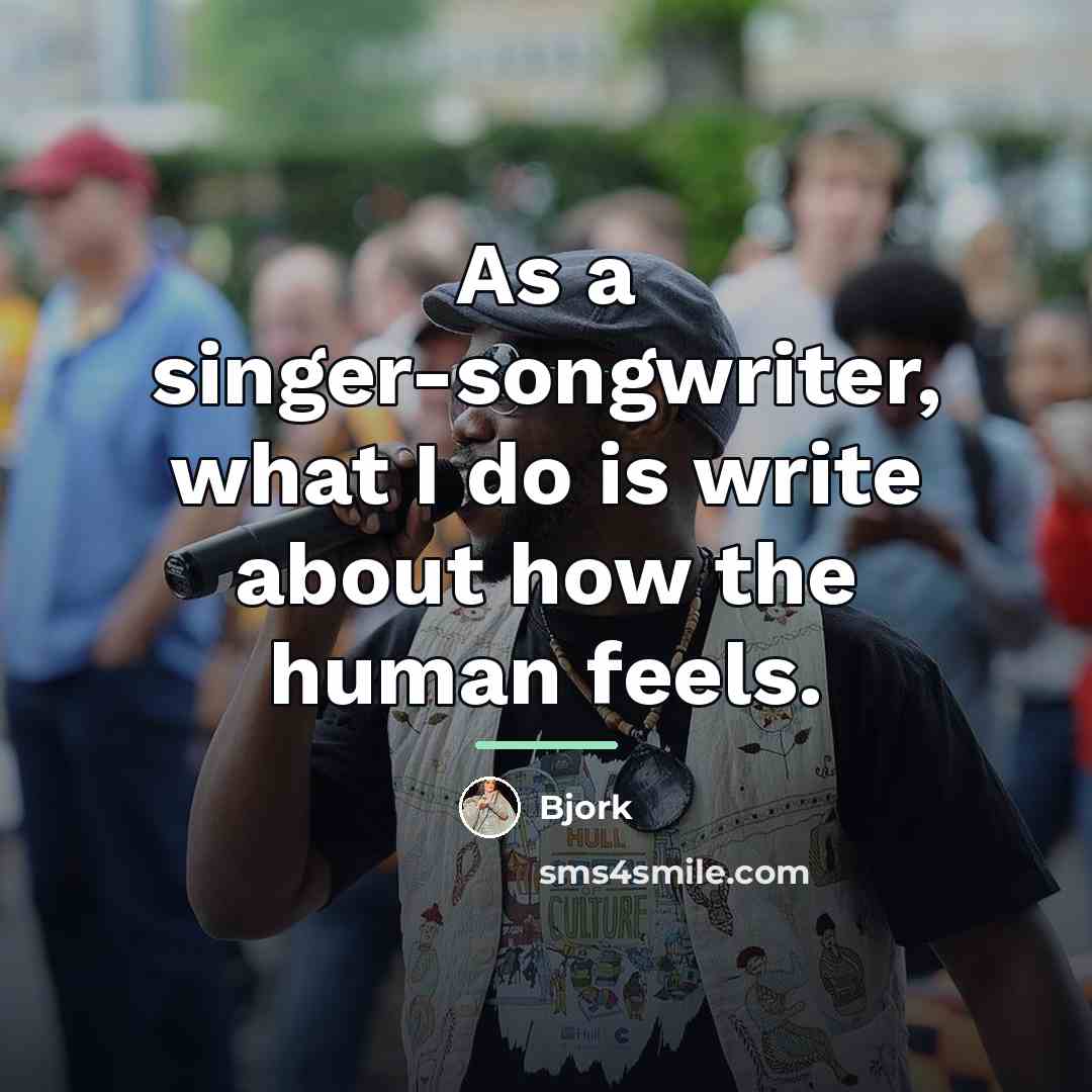 “As a singer-songwriter, what I do is write about how…” quote by Bjork