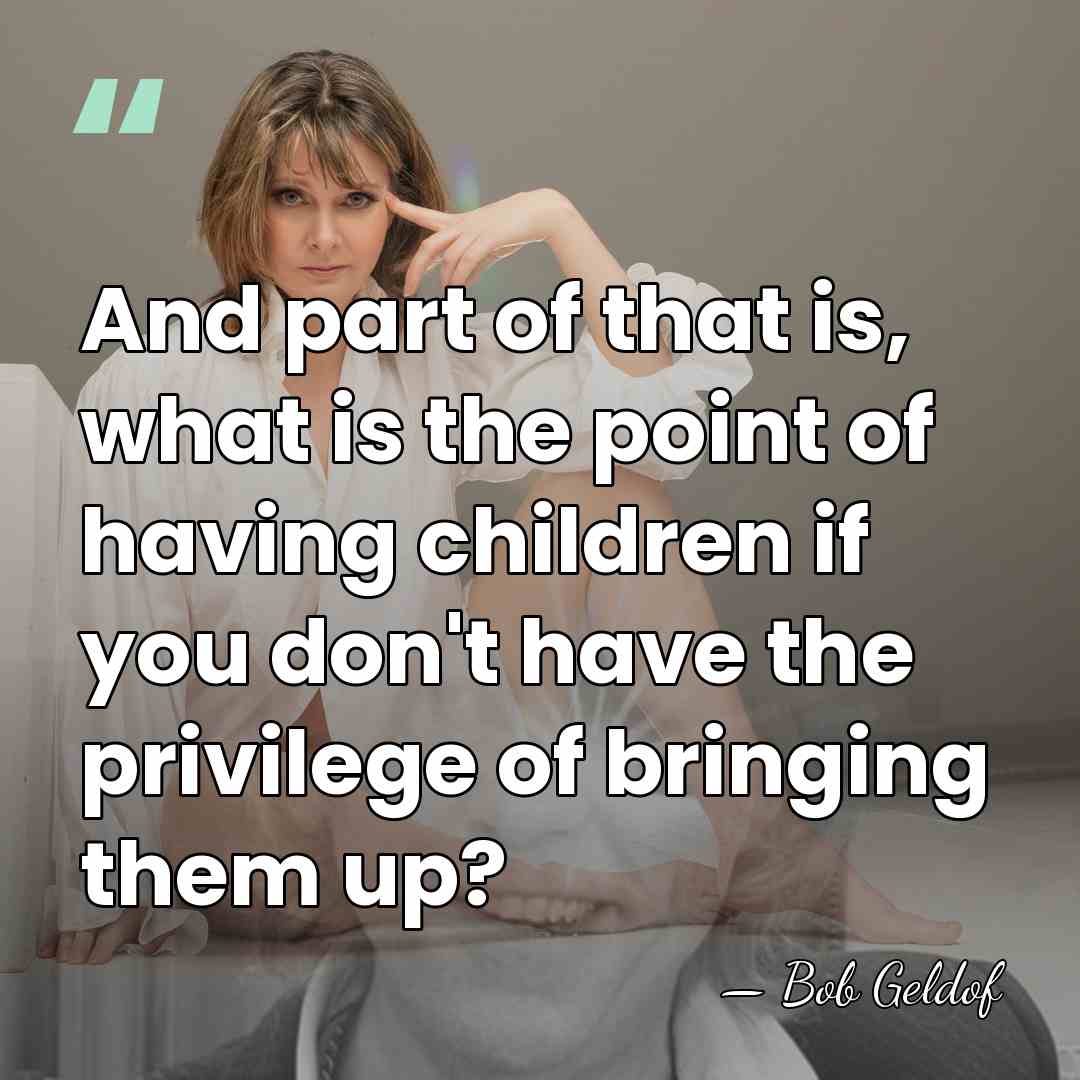 And part of that is, what is the point of having children&hellip; - Bob Geldof