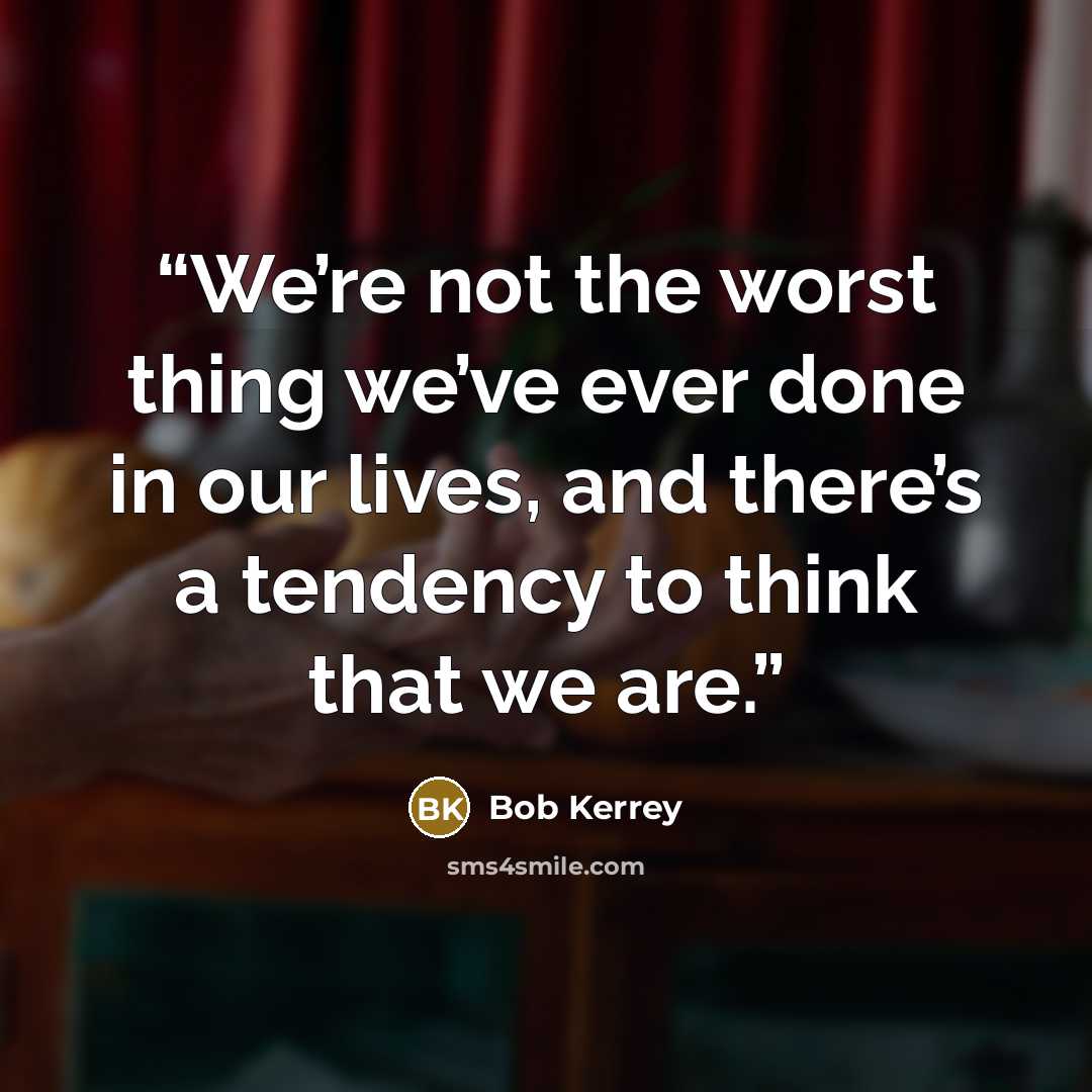 “We’re not the worst thing we’ve ever done in our lives, and there’s a tendency to think that we are.” quote by Bob Kerrey