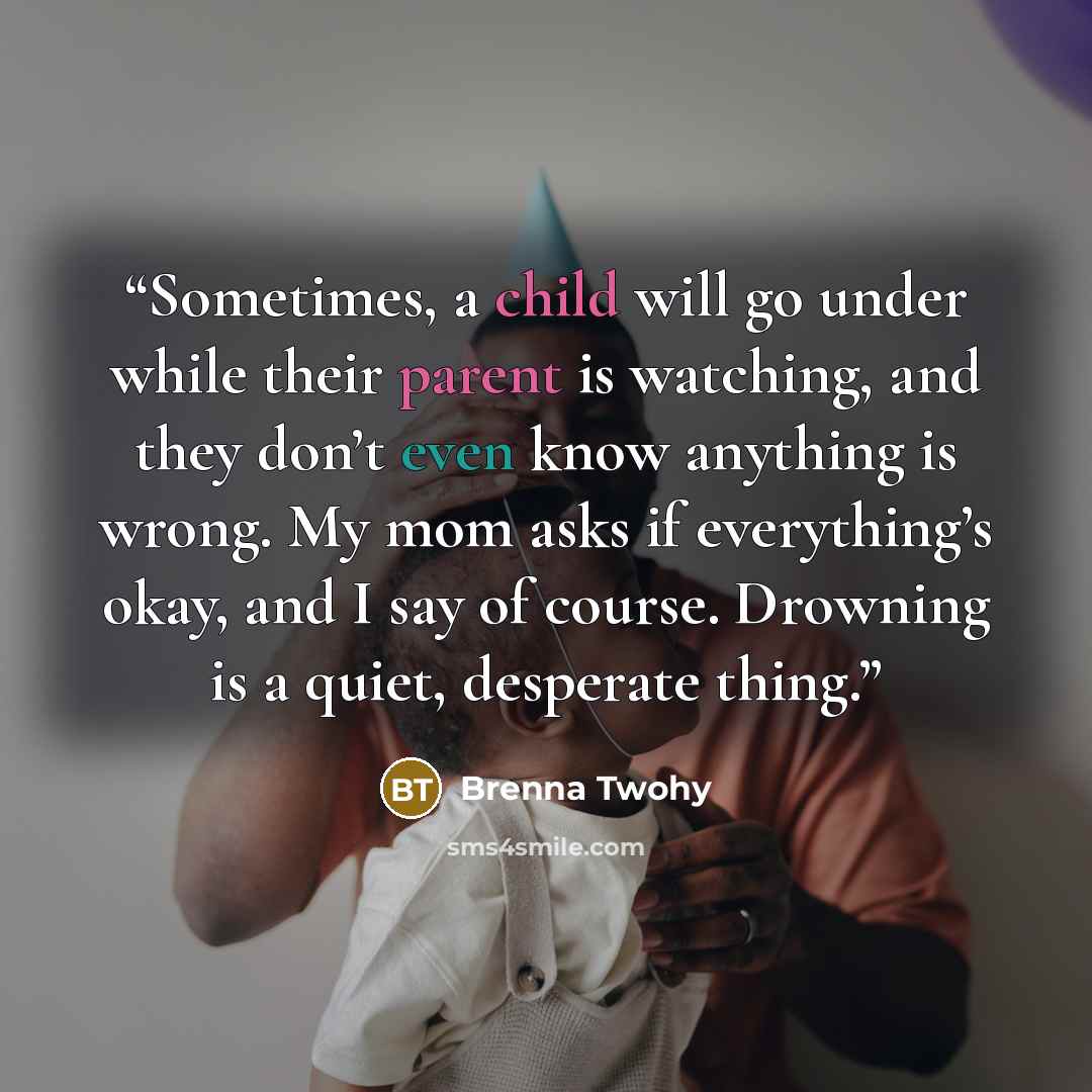 “Sometimes, a child will go under while their parent is watching, and they don’t even know anything is wrong. My mom asks if everything’s okay, and I say of course. Drowning is a quiet, desperate thing.” quote by Brenna Twohy