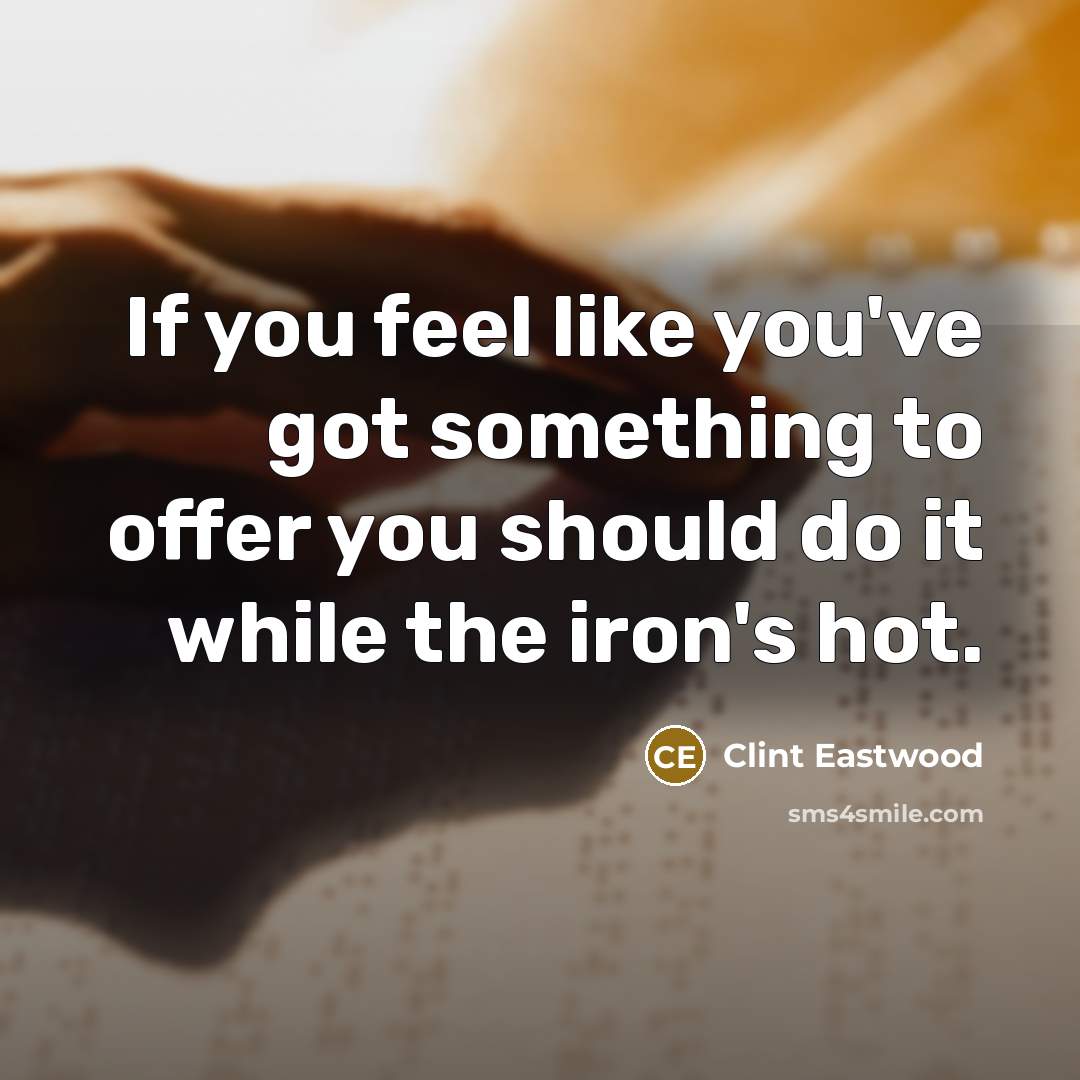 “If you feel like you've got something to offer you should do it while the iron's hot.” quote by Clint Eastwood