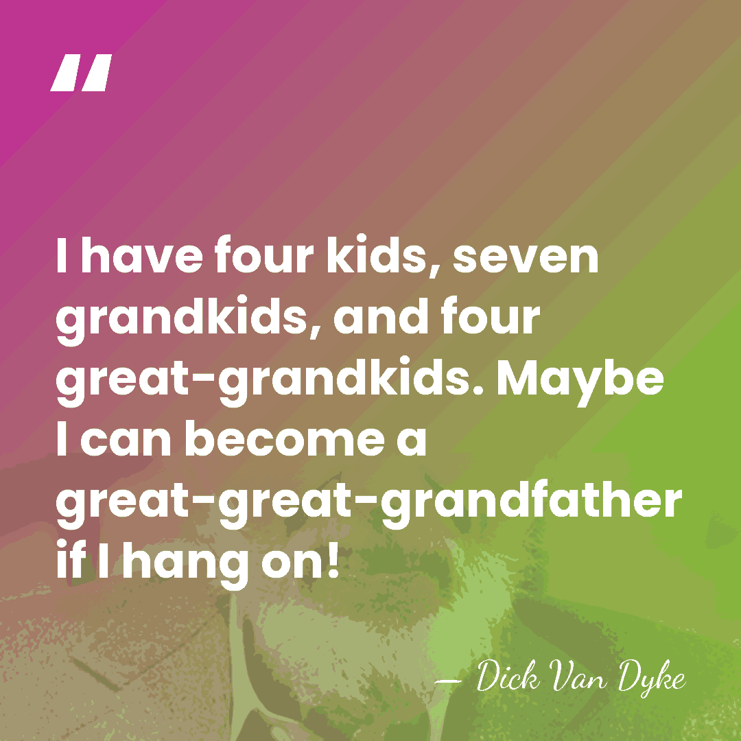 I have four kids, seven grandkids, and four great-grandkids. Maybe I can&hellip; - Dick Van Dyke