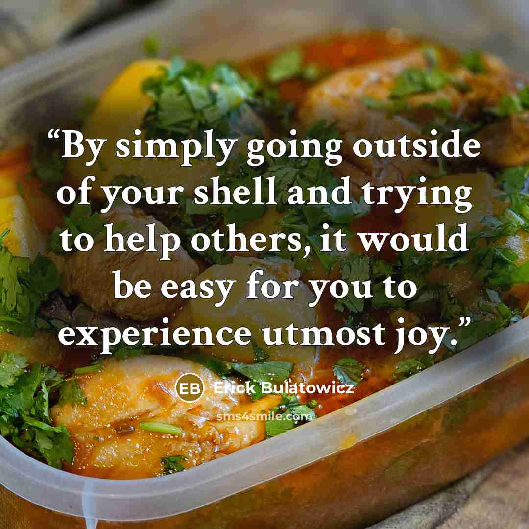 “By simply going outside of your shell and trying to help others, it would be easy for you to experience utmost joy.” quote by Erick Bulatowicz