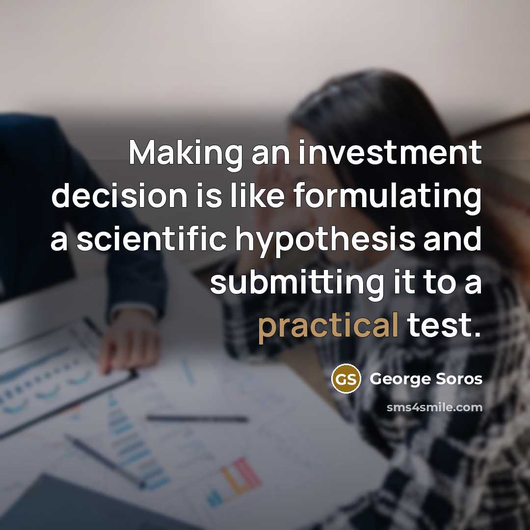 “Making an investment decision is like formulating a scientific hypothesis and submitting it to a practical test.” quote by George Soros